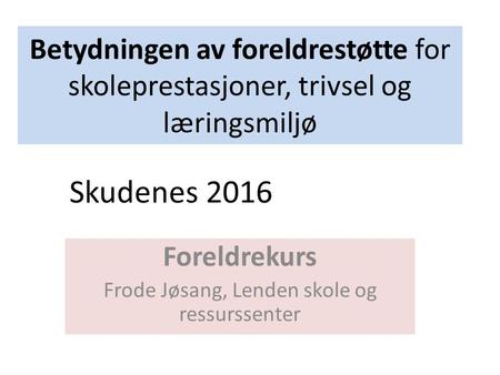 Betydningen av foreldrestøtte for skoleprestasjoner, trivsel og læringsmiljø Foreldrekurs Frode Jøsang, Lenden skole og ressurssenter Skudenes 2016.
