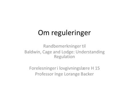 Om reguleringer Randbemerkninger til Baldwin, Cage and Lodge: Understanding Regulation Forelesninger i lovgivningslære H 15 Professor Inge Lorange Backer.