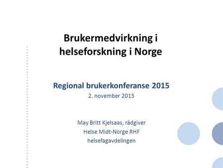 Brukermedvirkning i helseforskning i Norge Regional brukerkonferanse 2015 2. november 2015 May Britt Kjelsaas, rådgiver Helse Midt-Norge RHF helsefagavdelingen.