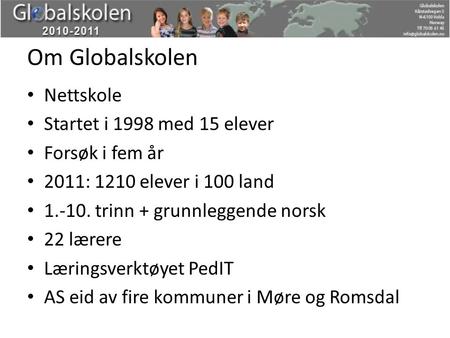 Om Globalskolen Nettskole Startet i 1998 med 15 elever Forsøk i fem år 2011: 1210 elever i 100 land 1.-10. trinn + grunnleggende norsk 22 lærere Læringsverktøyet.