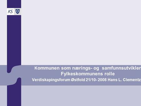K ommunen som nærings- og samfunnsutvikler Fylkeskommunens rolle Verdiskapingsforum Østfold 21/10- 2008 Hans L. Clementz, KS.