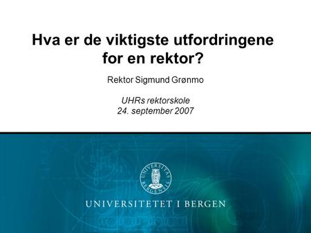Hva er de viktigste utfordringene for en rektor? Rektor Sigmund Grønmo UHRs rektorskole 24. september 2007.