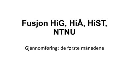 Fusjon HiG, HiÅ, HiST, NTNU Gjennomføring: de første månedene.