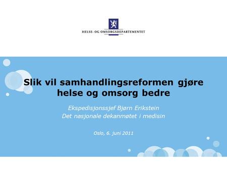 Slik vil samhandlingsreformen gjøre helse og omsorg bedre Ekspedisjonssjef Bjørn Erikstein Det nasjonale dekanmøtet i medisin Oslo, 6. juni 2011.