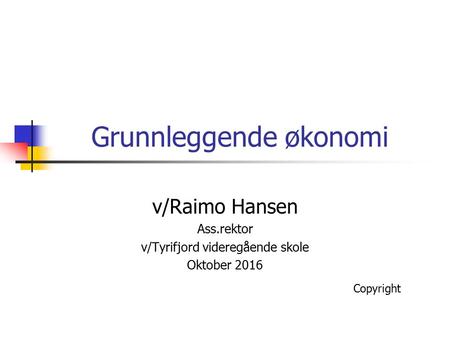 Grunnleggende økonomi v/Raimo Hansen Ass.rektor v/Tyrifjord videregående skole Oktober 2016 Copyright.