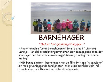 BARNEHAGER ” Det er her grunnlaget legges…”  Anerkjennelse for at barnehagen er første steg i ” Livslang læring ” – en del av utdanningssystemet. Det.