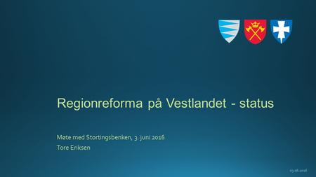 Regionreforma på Vestlandet - status Møte med Stortingsbenken, 3. juni 2016 Tore Eriksen