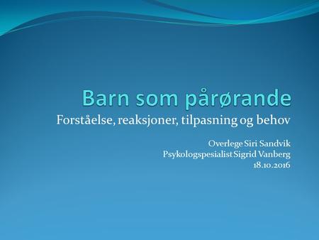 Forståelse, reaksjoner, tilpasning og behov Overlege Siri Sandvik Psykologspesialist Sigrid Vanberg