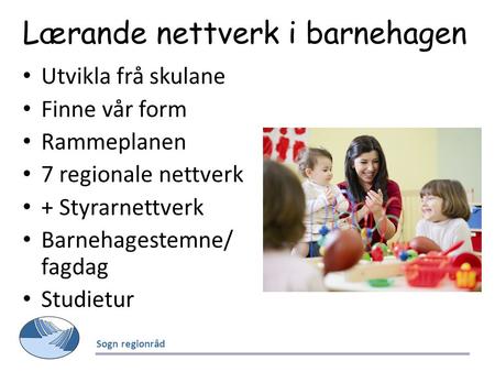 Lærande nettverk i barnehagen Utvikla frå skulane Finne vår form Rammeplanen 7 regionale nettverk + Styrarnettverk Barnehagestemne/ fagdag Studietur Sogn.