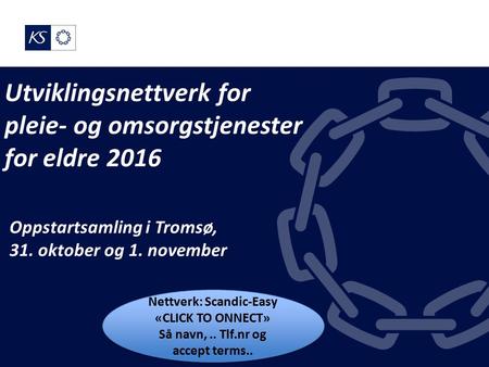 Utviklingsnettverk for pleie- og omsorgstjenester for eldre 2016 Oppstartsamling i Tromsø, 31. oktober og 1. november Nettverk: Scandic-Easy «CLICK TO.