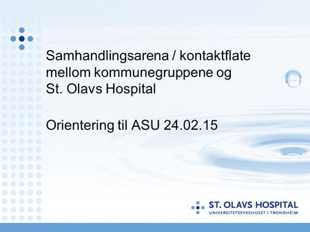 Samhandlingsarena / kontaktflate mellom kommunegruppene og St. Olavs Hospital Orientering til ASU 24.02.15.