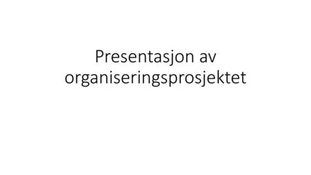 Presentasjon av organiseringsprosjektet
