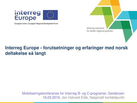 Interreg Europe - forutsetninger og erfaringer med norsk deltakelse så langt Mobiliseringskonferanse for Interreg B- og C-programer, Garderoen 16.03.2016.