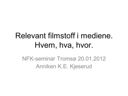 Relevant filmstoff i mediene. Hvem, hva, hvor. NFK-seminar Tromsø 20.01.2012 Anniken K.E. Kjeserud.