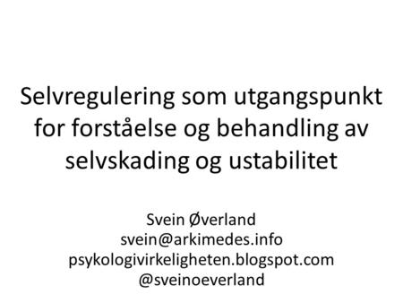 Selvregulering som utgangspunkt for forståelse og behandling av selvskading og ustabilitet Svein Øverland svein@arkimedes.info psykologivirkeligheten.blogspot.com.