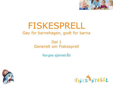 FISKESPRELL Gøy for barnehagen, godt for barna Del 1 Generelt om Fiskesprell Norges sjømatråd Husk å sette inn ditt navn på denne foilen, introduser.