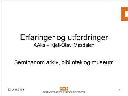 22. JUNI 20091 Erfaringer og utfordringer AAks – Kjell-Olav Masdalen Seminar om arkiv, bibliotek og museum.
