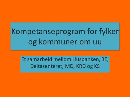 Kompetanseprogram for fylker og kommuner om uu Et samarbeid mellom Husbanken, BE, Deltasenteret, MD, KRD og KS.