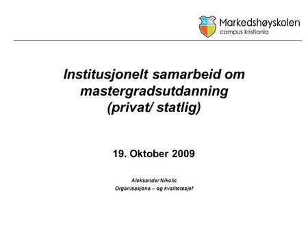 Institusjonelt samarbeid om mastergradsutdanning (privat/ statlig) 19. Oktober 2009 Aleksander Nikolic Organisasjons – og kvalitetssjef.