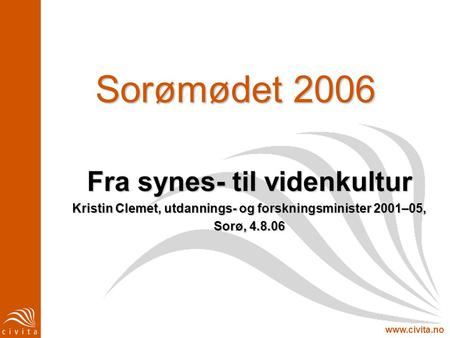 Www.civita.no Sorømødet 2006 Fra synes- til videnkultur Kristin Clemet, utdannings- og forskningsminister 2001–05, Sorø, 4.8.06.