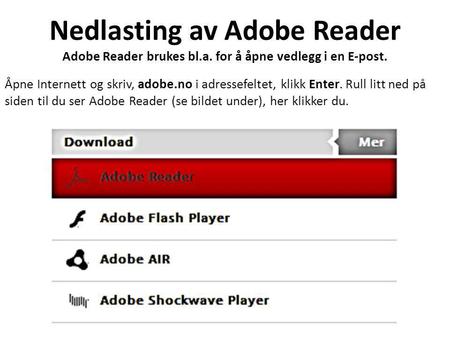 Nedlasting av Adobe Reader Adobe Reader brukes bl.a. for å åpne vedlegg i en E-post. Åpne Internett og skriv, adobe.no i adressefeltet, klikk Enter. Rull.