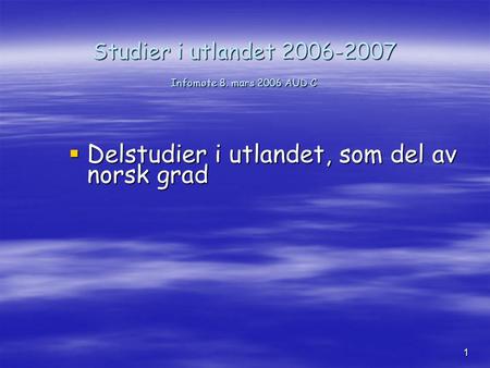1 Studier i utlandet 2006-2007 Infomøte 8. mars 2006 AUD C  Delstudier i utlandet, som del av norsk grad.