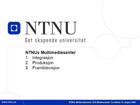 1 NTNUs Multimediesenter 1.Integrasjon 2.Produksjon 3.Framtidsvisjon NTNUs Multimediesenter REN Medlemsmøte Trondheim 31. August 2005.