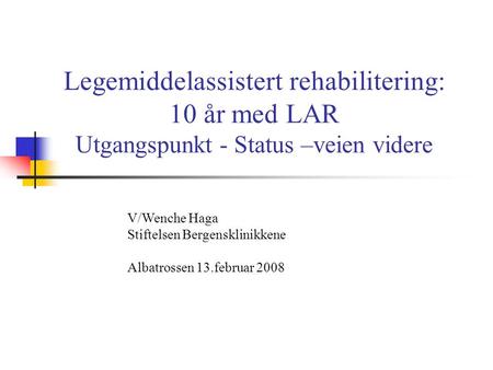 Legemiddelassistert rehabilitering: 10 år med LAR Utgangspunkt - Status –veien videre V/Wenche Haga Stiftelsen Bergensklinikkene Albatrossen.