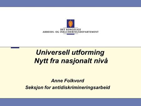 Universell utforming Nytt fra nasjonalt nivå Anne Folkvord Seksjon for antidiskrimineringsarbeid.