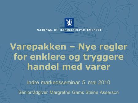 Indre markedsseminar 5. mai 2010 Seniorrådgiver Margrethe Gams Steine Asserson Varepakken – Nye regler for enklere og tryggere handel med varer.