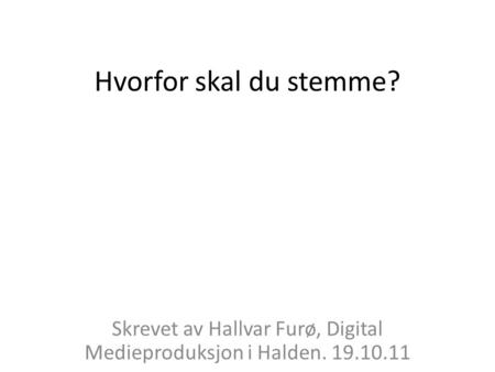 Hvorfor skal du stemme? Skrevet av Hallvar Furø, Digital Medieproduksjon i Halden. 19.10.11.
