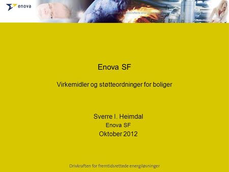 Drivkraft for fremtidsrettede energiløsninger Enova SF Virkemidler og støtteordninger for boliger Sverre I. Heimdal Enova SF Oktober 2012.