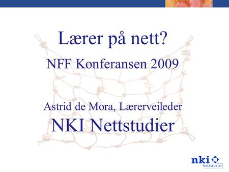 Lærer på nett? NFF Konferansen 2009 Astrid de Mora, Lærerveileder NKI Nettstudier.
