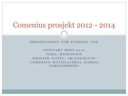 PRESENTASJON FOR NUMEDAL VGS OPPSTART HØST 2012 TEMA: MIGRASJON PROSJEK TITTEL: TRAVELOGUES COMENIUS MULTILATERAL SCHOOL PARTNERSHIPS Comenius prosjekt.