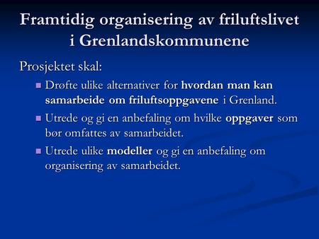 Framtidig organisering av friluftslivet i Grenlandskommunene Prosjektet skal:  Drøfte ulike alternativer for hvordan man kan samarbeide om friluftsoppgavene.