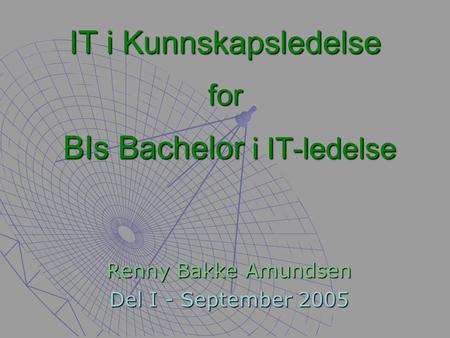 IT i Kunnskapsledelse for BIs Bachelor i IT-ledelse Renny Bakke Amundsen Del I - September 2005.