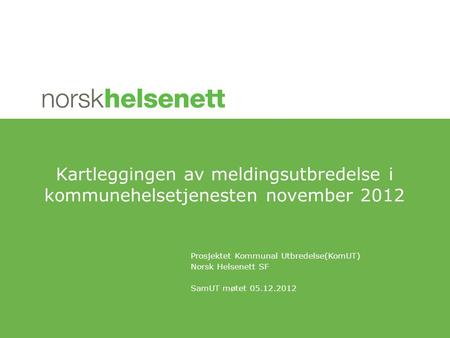 Kartleggingen av meldingsutbredelse i kommunehelsetjenesten november 2012 Prosjektet Kommunal Utbredelse(KomUT) Norsk Helsenett SF SamUT møtet 05.12.2012.