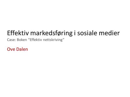 Effektiv markedsføring i sosiale medier Case: Boken “Effektiv nettskriving” Ove Dalen Skal vise hvordan du kan markedsføre i sosiale medier og advarer: