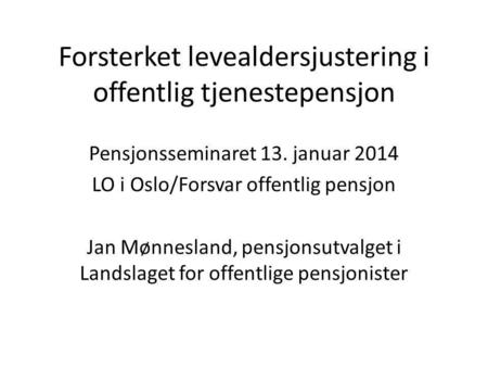 Forsterket levealdersjustering i offentlig tjenestepensjon Pensjonsseminaret 13. januar 2014 LO i Oslo/Forsvar offentlig pensjon Jan Mønnesland, pensjonsutvalget.