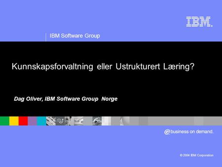 ® IBM Software Group © 2004 IBM Corporation Kunnskapsforvaltning eller Ustrukturert Læring? Dag Oliver, IBM Software Group Norge.