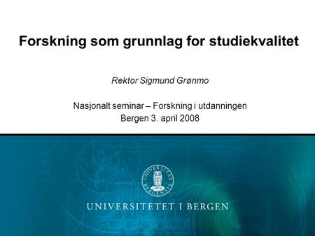 Forskning som grunnlag for studiekvalitet Rektor Sigmund Grønmo Nasjonalt seminar – Forskning i utdanningen Bergen 3. april 2008.