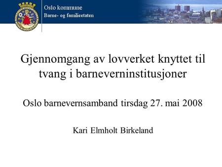 Gjennomgang av lovverket knyttet til tvang i barneverninstitusjoner Oslo barnevernsamband tirsdag 27. mai 2008 Kari Elmholt Birkeland.