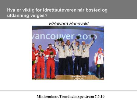 Hva er viktig for idrettsutøveren når bosted og utdanning velges? v/Halvard Hanevold Miniseminar, Trondheim spektrum 7.6.10.