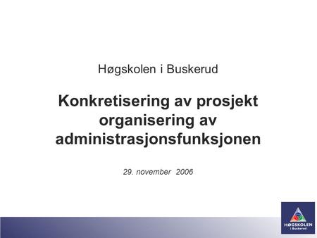Høgskolen i Buskerud Konkretisering av prosjekt organisering av administrasjonsfunksjonen 29. november 2006.