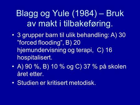 Blagg og Yule (1984) – Bruk av makt i tilbakeføring. •3 grupper barn til ulik behandling: A) 30 ”forced flooding”, B) 20 hjemundervisning og terapi, C)