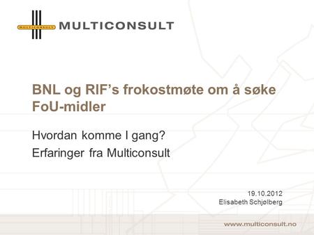 BNL og RIF’s frokostmøte om å søke FoU-midler Hvordan komme I gang? Erfaringer fra Multiconsult 19.10.2012 Elisabeth Schjølberg.