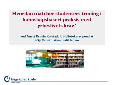 Høgskolen i Oslo Hvordan matcher studenters trening i kunnskapsbasert praksis med yrkeslivets krav? ved Anett Kristin Kolstad, 1. bibliotekarstipendiat.