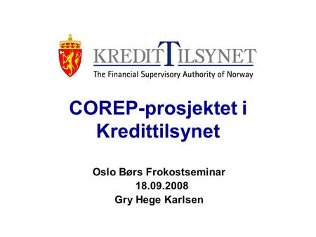 COREP-prosjektet i Kredittilsynet Oslo Børs Frokostseminar 18.09.2008 Gry Hege Karlsen.