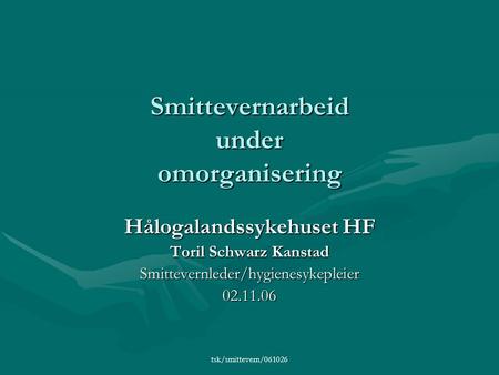 Tsk/smittevern/061026 Smittevernarbeid under omorganisering Hålogalandssykehuset HF Toril Schwarz Kanstad Smittevernleder/hygienesykepleier02.11.06.