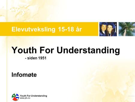 …..…. Youth For Understanding www.yfu.no Elevutveksling 15-18 år Youth For Understanding - siden 1951 Infomøte.